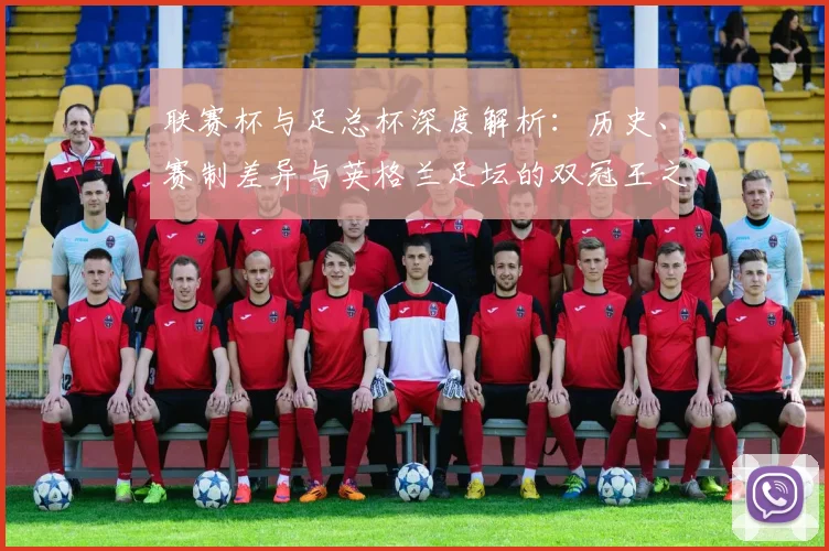 联赛杯与足总杯深度解析：历史、赛制差异与英格兰足坛的双冠王之路