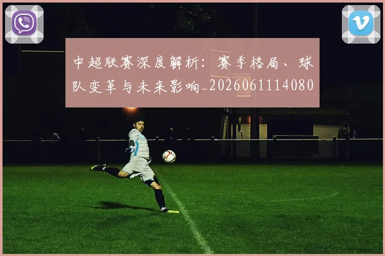 中超联赛深度解析:赛季格局、球队变革与未来影响_20260611140801