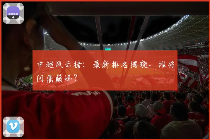 中超风云榜：最新排名揭晓，谁将问鼎巅峰？