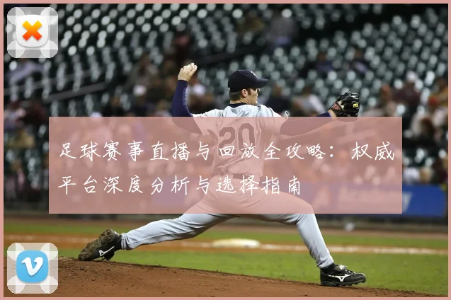 足球赛事直播与回放全攻略:权威平台深度分析与选择指南
