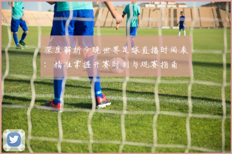 深度解析今晚世界足球直播时间表:精准掌握开赛时刻与观赛指南