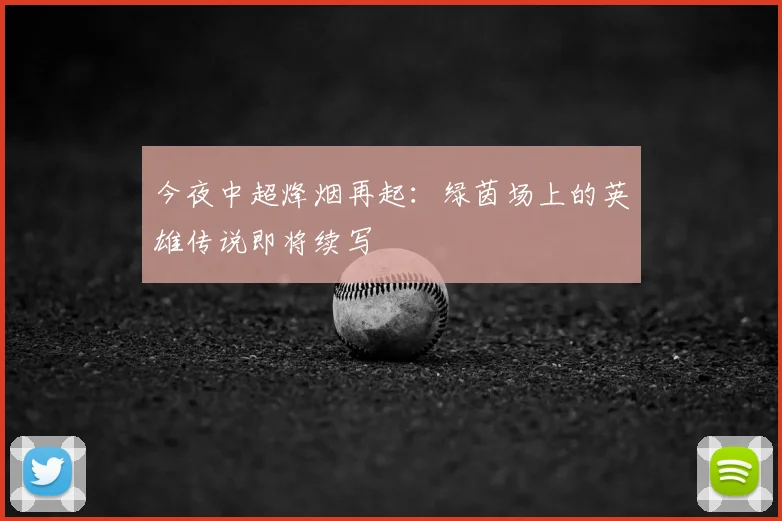 今夜中超烽烟再起:绿茵场上的英雄传说即将续写