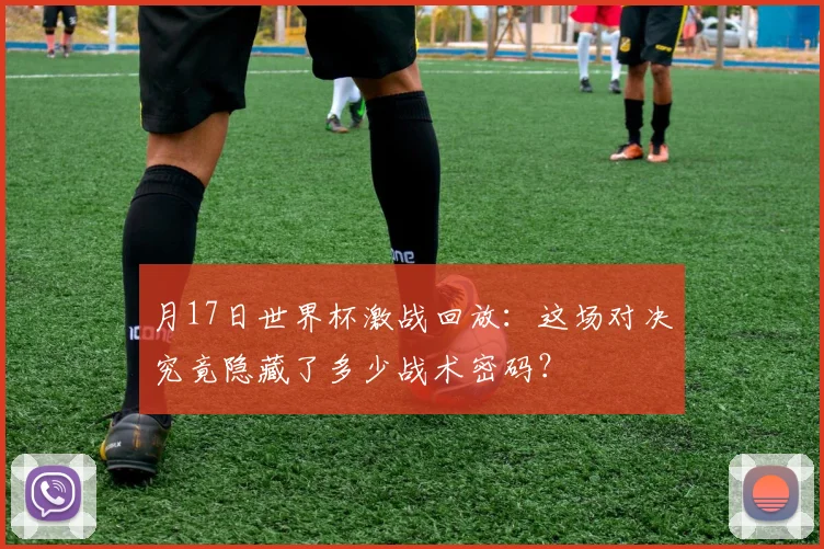 月17日世界杯激战回放:这场对决究竟隐藏了多少战术密码?
