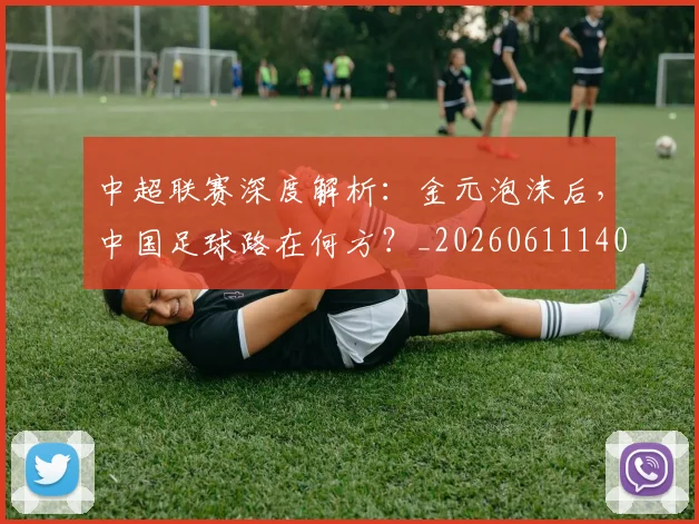 中超联赛深度解析:金元泡沫后,中国足球路在何方?_20260611140803