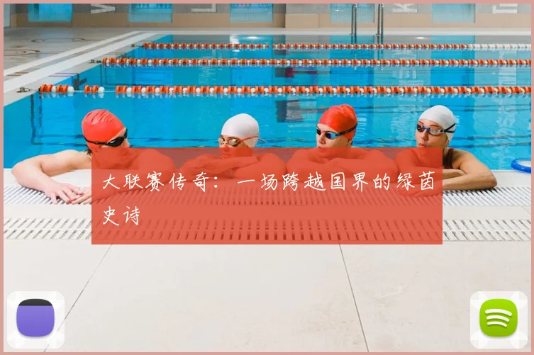 大联赛传奇:一场跨越国界的绿茵史诗