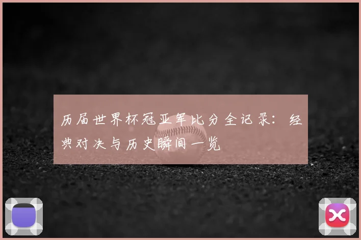 历届世界杯冠亚军比分全记录：经典对决与历史瞬间一览