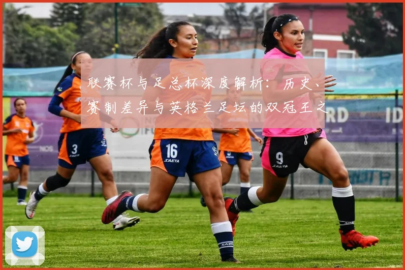 联赛杯与足总杯深度解析:历史、赛制差异与英格兰足坛的双冠王之路