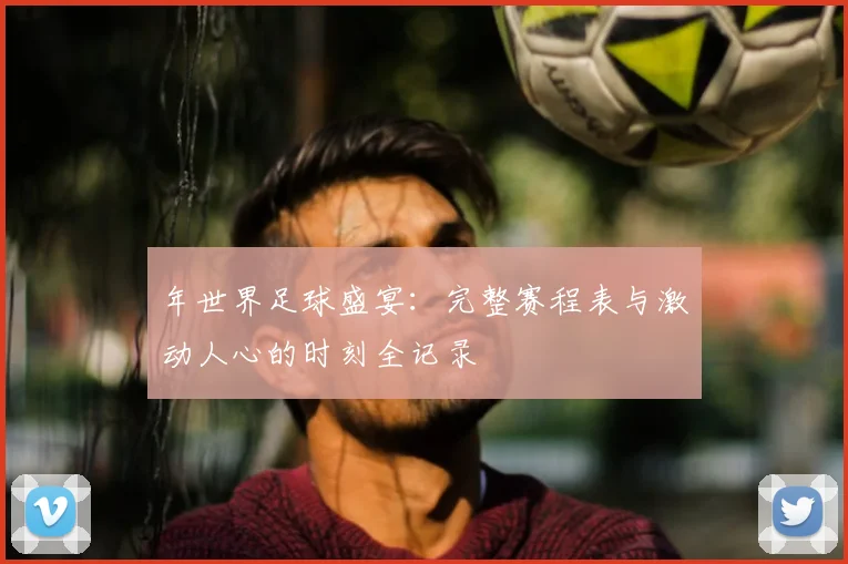 年世界足球盛宴:完整赛程表与激动人心的时刻全记录