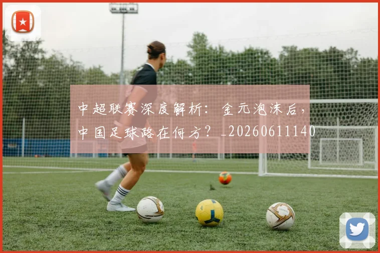 中超联赛深度解析：金元泡沫后，中国足球路在何方？_20260611140803