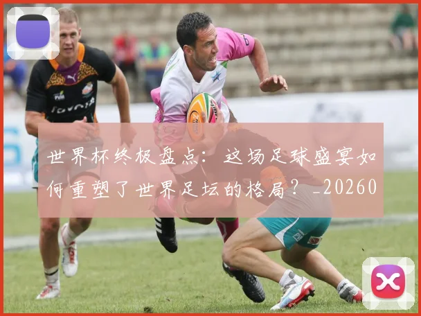 世界杯终极盘点:这场足球盛宴如何重塑了世界足坛的格局?_20260609201328
