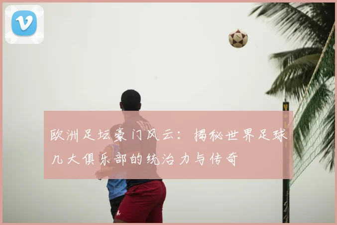 欧洲足坛豪门风云：揭秘世界足球几大俱乐部的统治力与传奇