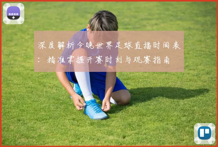 深度解析今晚世界足球直播时间表:精准掌握开赛时刻与观赛指南
