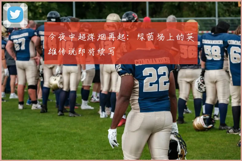 今夜中超烽烟再起：绿茵场上的英雄传说即将续写