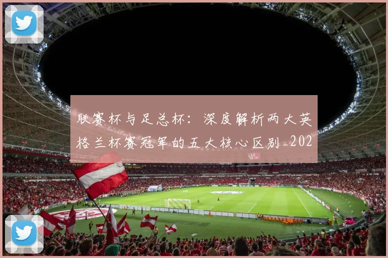 联赛杯与足总杯:深度解析两大英格兰杯赛冠军的五大核心区别_20260614134026