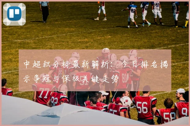 中超积分榜最新解析:今日排名揭示争冠与保级关键走势