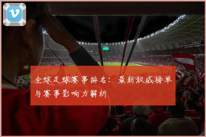 全球足球赛事排名：最新权威榜单与赛事影响力解析