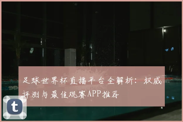 足球世界杯直播平台全解析:权威评测与最佳观赛APP推荐
