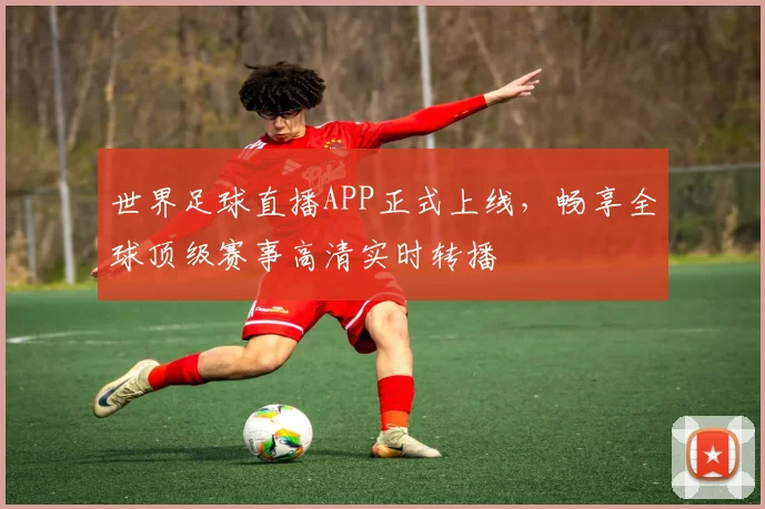 世界足球直播APP正式上线,畅享全球顶级赛事高清实时转播