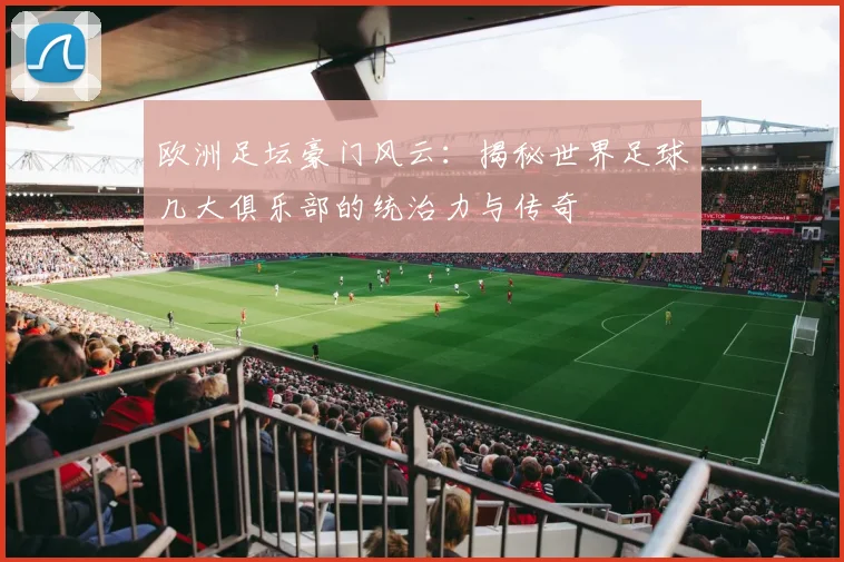 欧洲足坛豪门风云:揭秘世界足球几大俱乐部的统治力与传奇