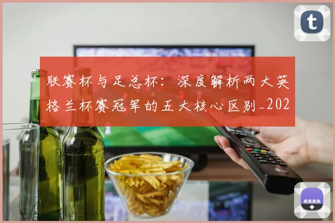联赛杯与足总杯：深度解析两大英格兰杯赛冠军的五大核心区别_20260614134026