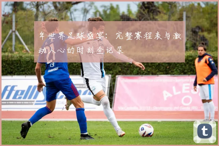 年世界足球盛宴:完整赛程表与激动人心的时刻全记录