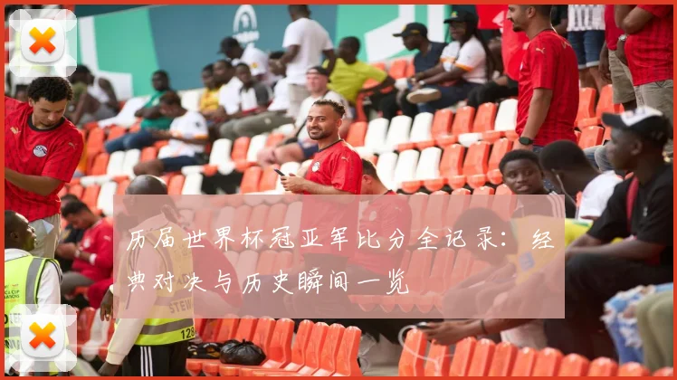 历届世界杯冠亚军比分全记录:经典对决与历史瞬间一览