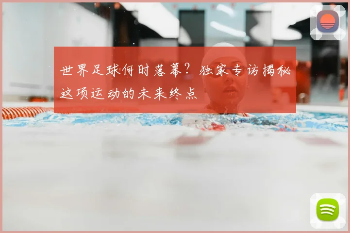 世界足球何时落幕?独家专访揭秘这项运动的未来终点