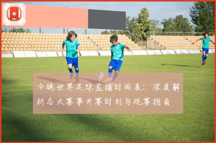 今晚世界足球直播时间表:深度解析各大赛事开赛时刻与观赛指南