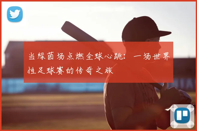 当绿茵场点燃全球心跳：一场世界性足球赛的传奇之旅