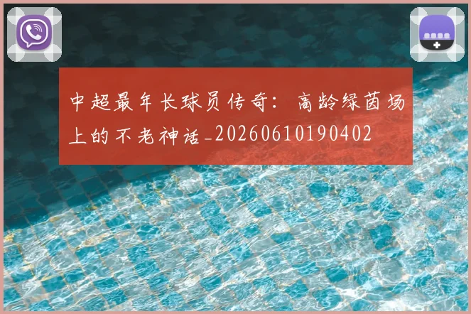 中超最年长球员传奇:高龄绿茵场上的不老神话_20260610190402